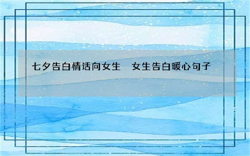 七夕告白情话向女生 女生告白暖心句子